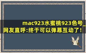 mac923水蜜桃923色号_网友直呼:终于可以弹幕互动了！
