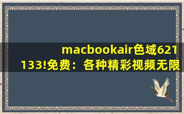 macbookair色域621133!免费：各种精彩视频无限制免费看！