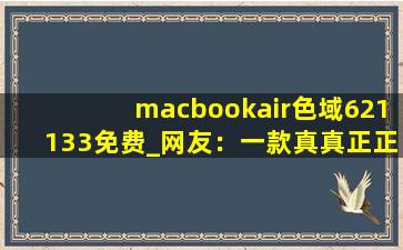 macbookair色域621133免费_网友：一款真真正正免费看视频的软件