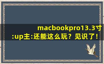 macbookpro13.3寸:up主:还能这么玩？见识了！,苹果macbookpro13寸
