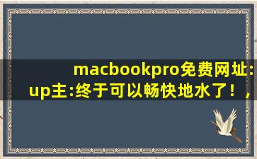macbookpro免费网址:up主:终于可以畅快地水了！,苹果外网id账号