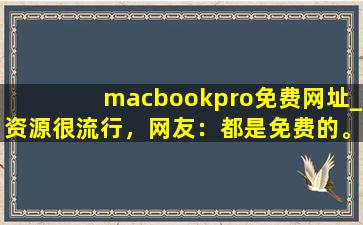 macbookpro免费网址_资源很流行，网友：都是免费的。,苹果笔记本电脑怎么看电影免费