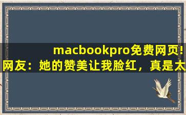 macbookpro免费网页!网友：她的赞美让我脸红，真是太甜了。