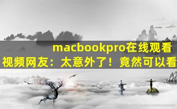 macbookpro在线观看视频网友：太意外了！竟然可以看