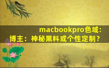 macbookpro色域:博主：神秘黑料或个性定制？