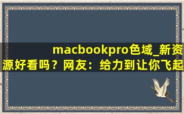 macbookpro色域_新资源好看吗？网友：给力到让你飞起！