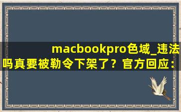 macbookpro色域_违法吗真要被勒令下架了？官方回应：稳定运行着呢！