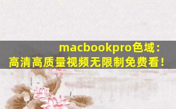 macbookpro色域：高清高质量视频无限制免费看！