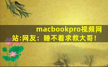 macbookpro视频网站:网友：睡不着求救大哥！