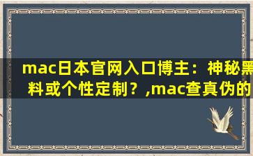 mac日本官网入口博主：神秘黑料或个性定制？,mac查真伪的网址在哪