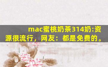 mac蜜桃奶茶314奶:资源很流行，网友：都是免费的。