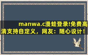 manwa.c漫蛙登录!免费高清支持自定义，网友：随心设计！