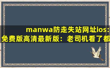 manwa防走失站网址ios:免费版高清最新版：老司机看了都脸红,漫蛙防走失网页版最新
