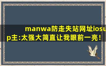 manwa防走失站网址iosup主:太强大简直让我眼前一亮！cc