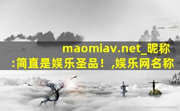 maomiav.net_昵称:简直是娱乐圣品！,娱乐网名称