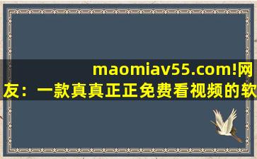 maomiav55.com!网友：一款真真正正免费看视频的软件