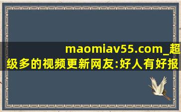 maomiav55.com_超级多的视频更新网友:好人有好报!