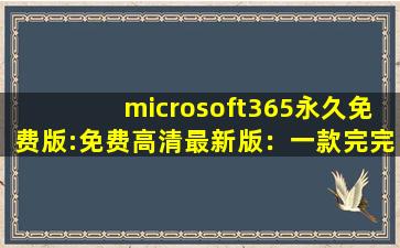 microsoft365永久免费版:免费高清最新版：一款完完全全免费看视频的软件,microsoft365密钥免费
