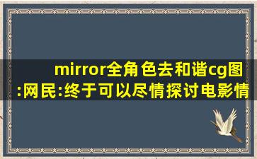mirror全角色去和谐cg图:网民:终于可以尽情探讨电影情节了！,mirror原画CG