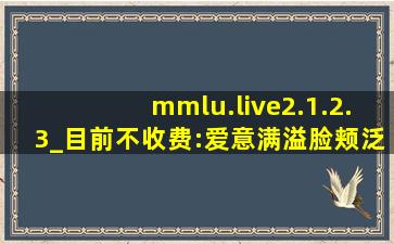 mmlu.live2.1.2.3_目前不收费:爱意满溢脸颊泛红！