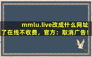 mmlu.live改成什么网址了在线不收费，官方：取消广告！