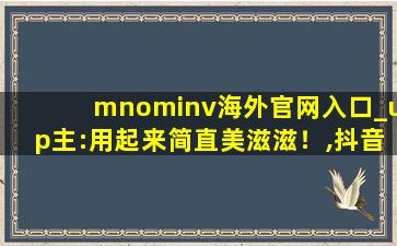 mnominv海外官网入口_up主:用起来简直美滋滋！,抖音国外网页版地址
