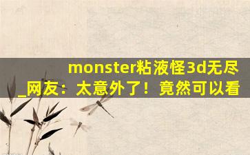 monster粘液怪3d无尽_网友：太意外了！竟然可以看