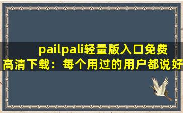pailpali轻量版入口免费高清下载：每个用过的用户都说好！