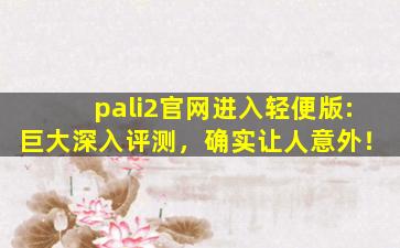 pali2官网进入轻便版:巨大深入评测，确实让人意外！