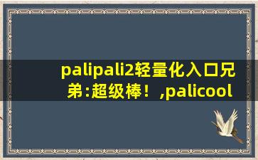 palipali2轻量化入口兄弟:超级棒！,palicool轻量版官方入口