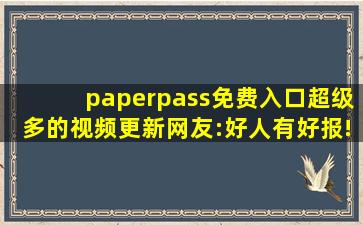 paperpass免费入口超级多的视频更新网友:好人有好报!