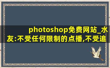 photoshop免费网站_水友:不受任何限制的点播,不受追索