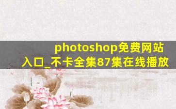 photoshop免费网站入口_不卡全集87集在线播放