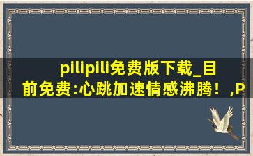 pilipili免费版下载_目前免费:心跳加速情感沸腾！,PILIPILI下载