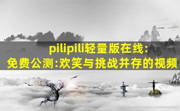 pilipili轻量版在线:免费公测:欢笑与挑战并存的视频