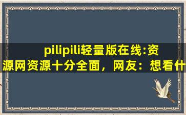 pilipili轻量版在线:资源网资源十分全面，网友：想看什么都有！,pilipili2轻量版