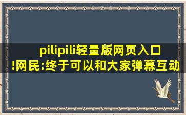 pilipili轻量版网页入口!网民:终于可以和大家弹幕互动了！,pilipili电脑版下载