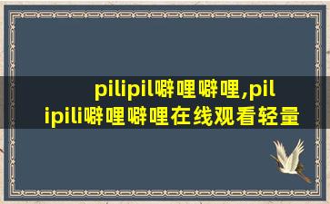 pilipil噼哩噼哩,pilipili噼哩噼哩在线观看轻量版