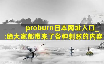 proburn日本网址入口_:给大家都带来了各种刺激的内容