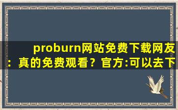 proburn网站免费下载网友：真的免费观看？官方:可以去下载互动