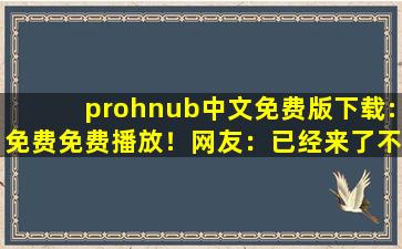 prohnub中文免费版下载:免费免费播放！网友：已经来了不少