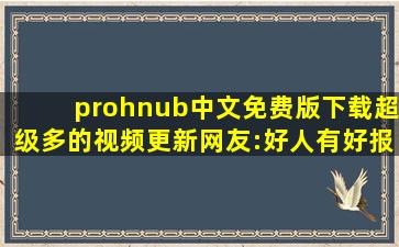 prohnub中文免费版下载超级多的视频更新网友:好人有好报!