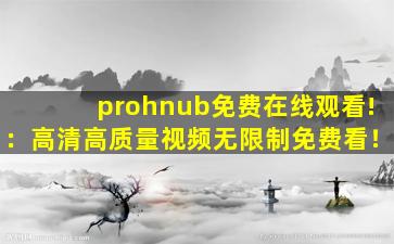 prohnub免费在线观看!：高清高质量视频无限制免费看！