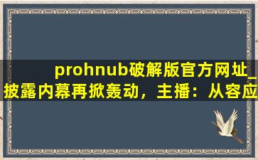 prohnub破解版官方网址_披露内幕再掀轰动，主播：从容应对风波！