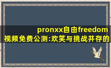 pronxx自由freedom视频免费公测:欢笑与挑战并存的视频