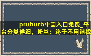 pruburb中国入口免费_平台分类详细，粉丝：终于不用瞎找了！
