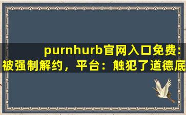 purnhurb官网入口免费:被强制解约，平台：触犯了道德底线！