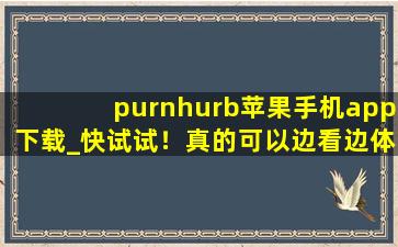 purnhurb苹果手机app下载_快试试！真的可以边看边体验