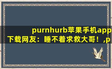 purnhurb苹果手机app下载网友：睡不着求救大哥！,purng
