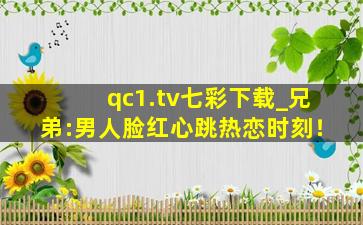 qc1.tv七彩下载_兄弟:男人脸红心跳热恋时刻！